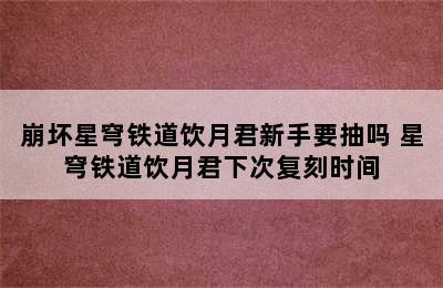 崩坏星穹铁道饮月君新手要抽吗 星穹铁道饮月君下次复刻时间